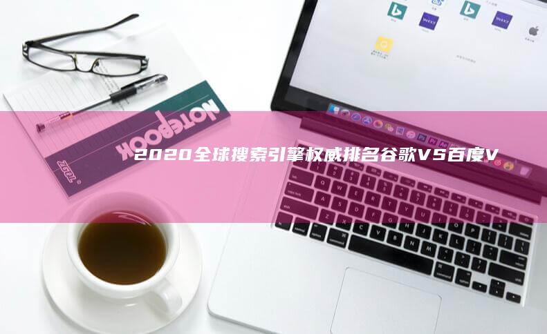 2020全球搜索引擎权威排名：谷歌VS百度VS必应等强者争霸